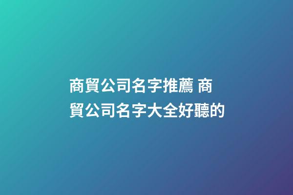 商貿公司名字推薦 商貿公司名字大全好聽的-第1張-公司起名-玄機派